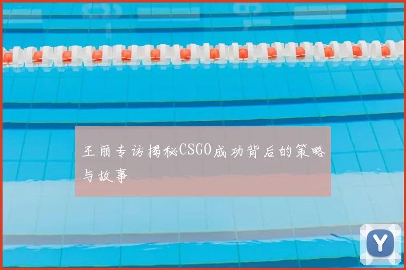 王丽专访揭秘CSGO成功背后的策略与故事