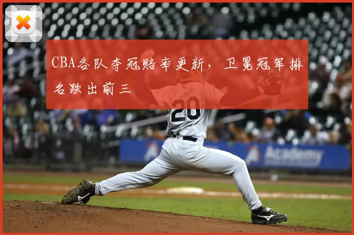 CBA各队夺冠赔率更新,卫冕冠军排名跌出前三