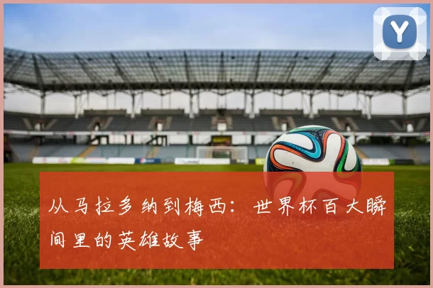 从马拉多纳到梅西:世界杯百大瞬间里的英雄故事