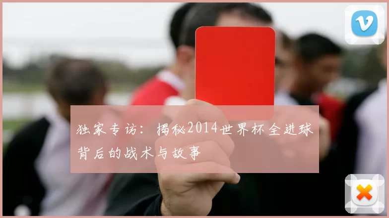独家专访:揭秘2014世界杯全进球背后的战术与故事