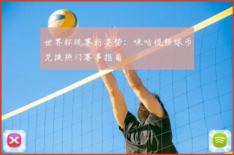 世界杯观赛新姿势:咪咕视频球币兑换热门赛事指南