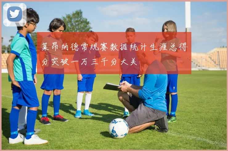 莱昂纳德常规赛数据统计生涯总得分突破一万三千分大关