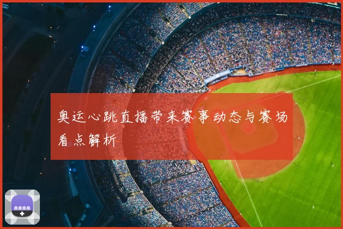 奥运心跳直播带来赛事动态与赛场看点解析