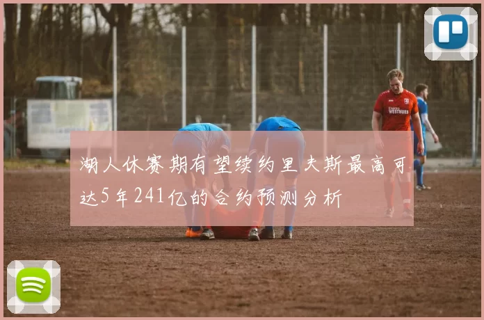 湖人休赛期有望续约里夫斯最高可达5年241亿的合约预测分析