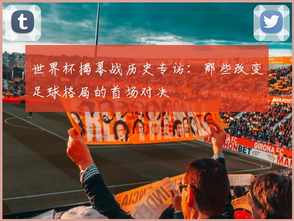 世界杯揭幕战历史专访:那些改变足球格局的首场对决