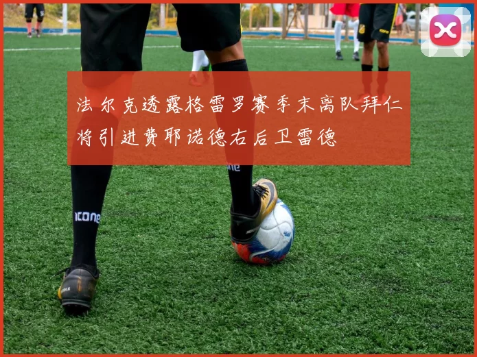 法尔克透露格雷罗赛季末离队拜仁将引进费耶诺德右后卫雷德