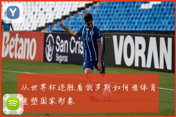 从世界杯连胜看俄罗斯如何借体育重塑国家形象