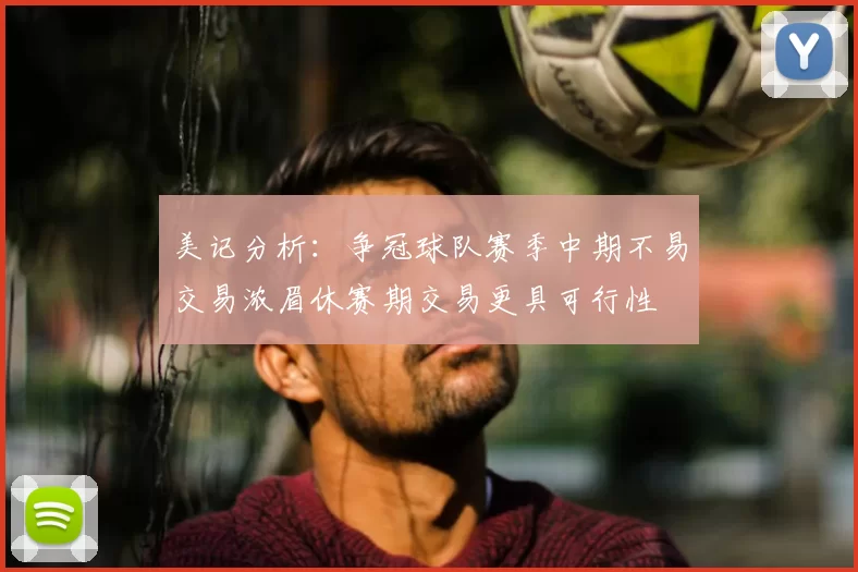 美记分析:争冠球队赛季中期不易交易浓眉休赛期交易更具可行性
