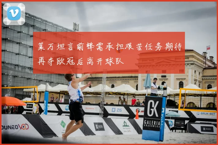 莱万坦言前锋需承担艰苦任务期待再夺欧冠后离开球队