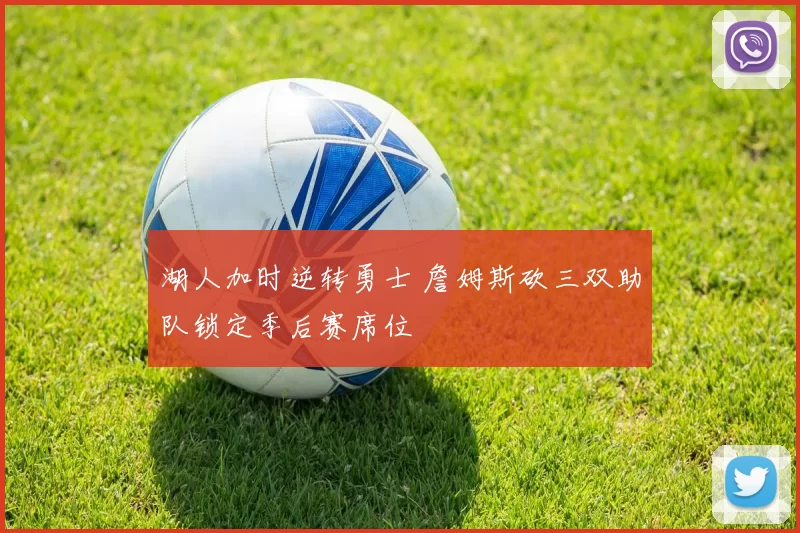 湖人加时逆转勇士 詹姆斯砍三双助队锁定季后赛席位