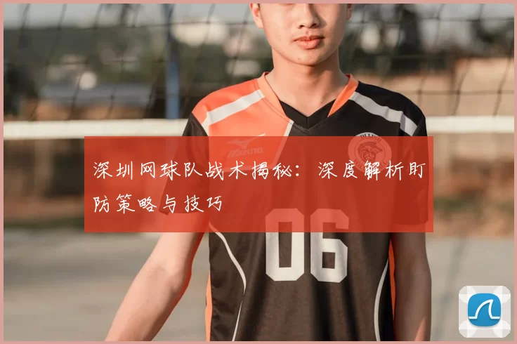 深圳网球队战术揭秘：深度解析盯防策略与技巧
