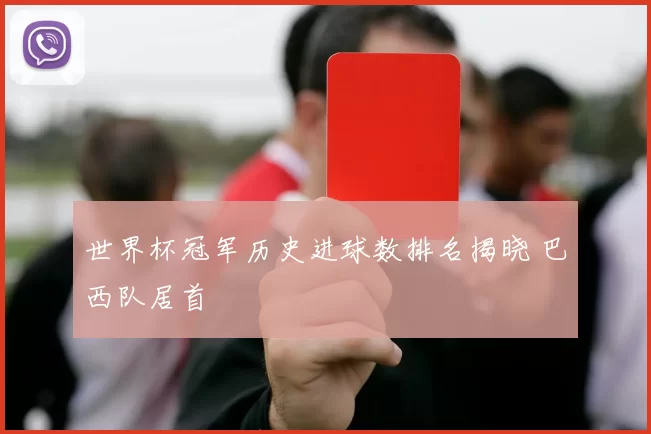 世界杯冠军历史进球数排名揭晓 巴西队居首