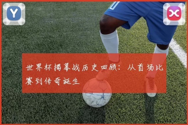 世界杯揭幕战历史回顾：从首场比赛到传奇诞生