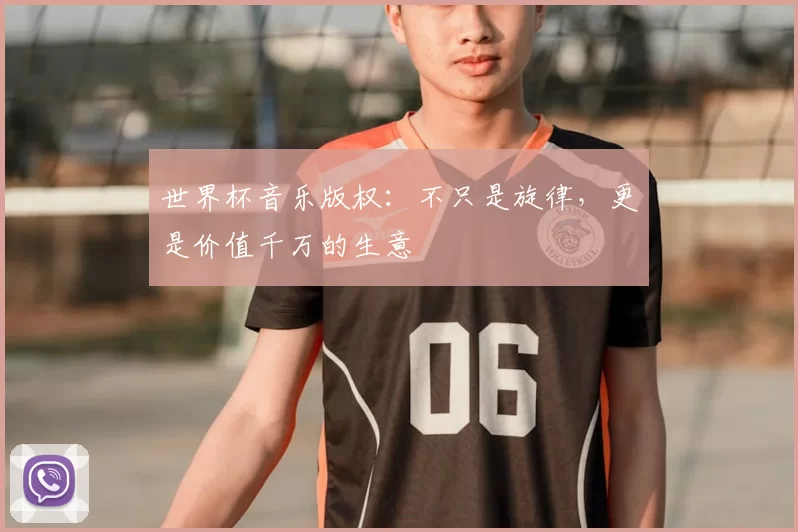 世界杯音乐版权：不只是旋律，更是价值千万的生意